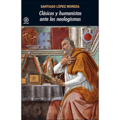 CLÁSICOS Y HUMANISTAS ANTE LOS NEOLOGISMOS I López Moreda, Santiago I Ediciones Akal I 9788446048008