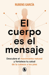 El cuerpo es el mensaje: Descubre el movimiento natural y fortalece tu salud de la cabeza a los pies