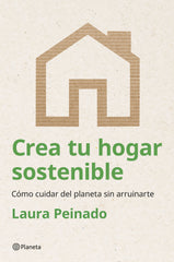 Crea tu hogar sostenible: Cómo cuidar del planeta sin arruinarte. Laura Peinado (Editorial Planeta) 9788408294474
