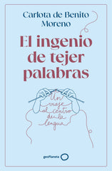 El ingenio de tejer palabras: Un viaje al centro de la lengua. Carlota de Benito Moreno (GeoPlaneta) 9788408302568