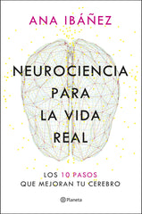 Neurociencia para la vida real: Los 10 pasos que mejoran tu cerebro. Ana Ibáñez (Editorial Planeta) 9788408317210