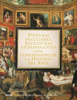 PINTURAS PECULIARES, ESCULTURAS EXTRAVAGANTES Y OTRAS CURIOSIDADES DE LA HISTORIA DEL ARTE I Brook-Hitching, Edward I BLUME (Naturart) I 9788419499950