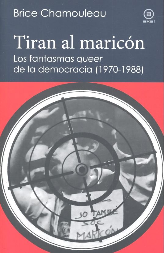 TIRAN AL MARICÓN. LOS FANTASMAS «QUEER» DE LA DEMOCRACIA (1970-1988) I Chamouleau - de Matha, Brice I Ediciones Akal I 9788446045038