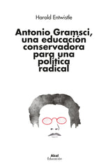 ANTONIO GRAMSCI, UNA EDUCACIÓN CONSERVADORA PARA UNA POLÍTICA RADICAL I Entwistle, Harold I Ediciones Akal I 9788446053163