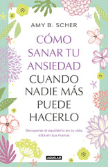 Cómo sanar tu ansiedad cuando nadie más puede hacerlo: Recuperar el equilibrio de tu vida está en tus manos