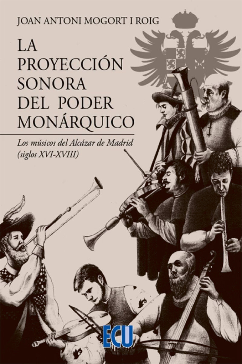 La proyección sonora del poder monárquico. Los músicos del Alcázar de Madrid (siglos XVI-XVIII). Mogort I Roig, Joan Antoni (Editorial ECU) 9788418573699