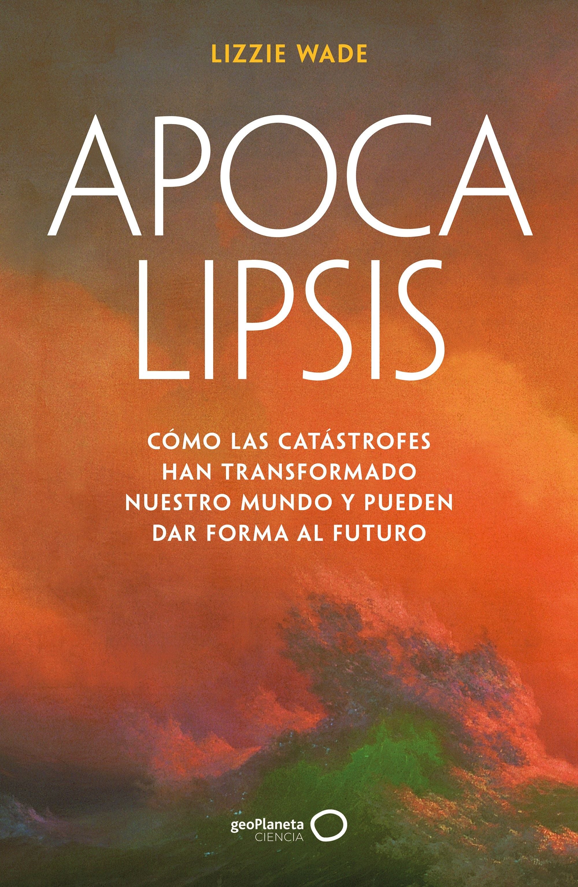 Apocalipsis: Cómo las catástrofes han transformado nuestro mundo y pueden dar forma al futuro. Lizzie Wade (GeoPlaneta) 9788408316176 Imagen principal del producto