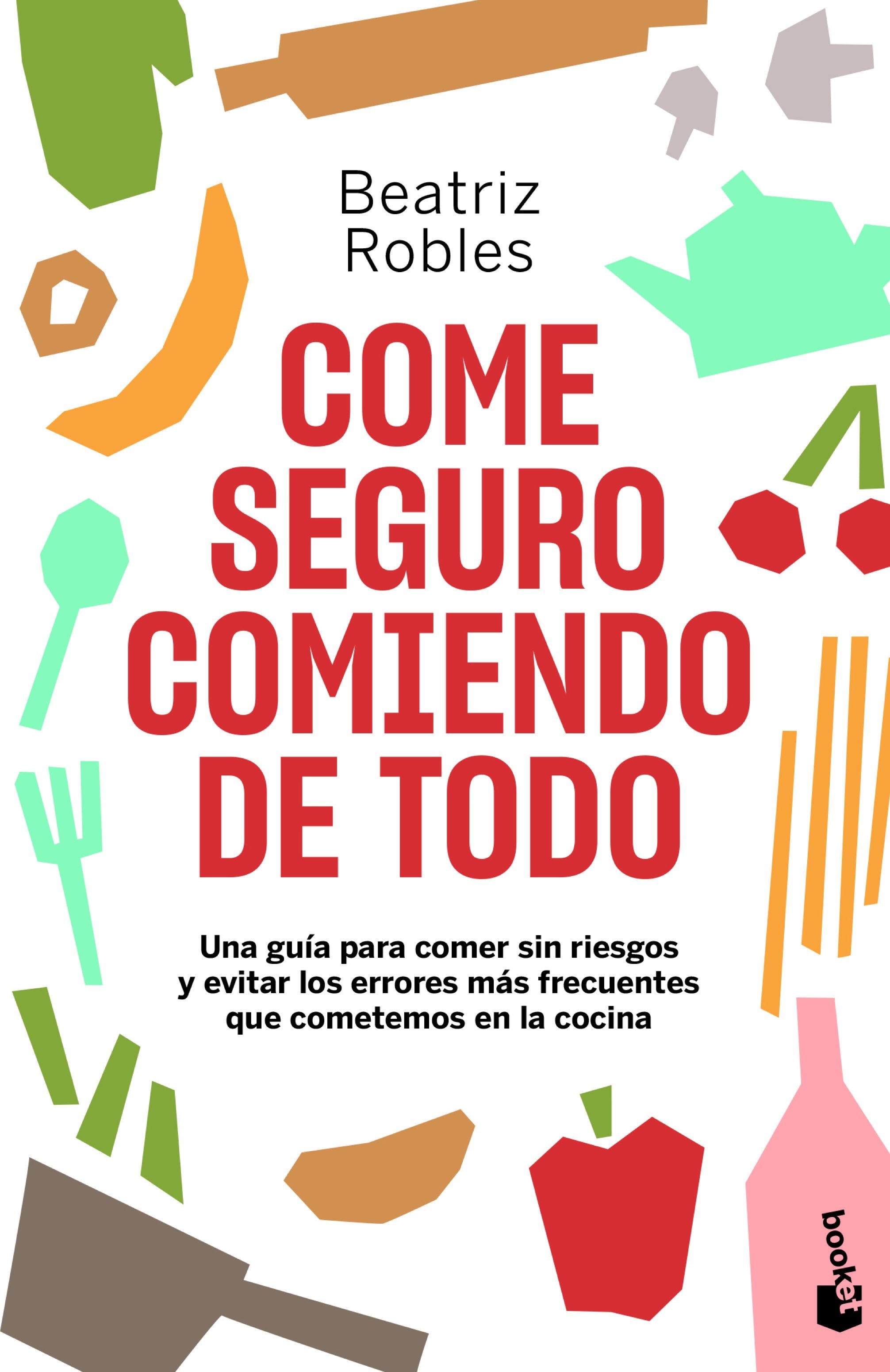 Come seguro comiendo de todo: Una guía para comer sin riesgos y evitar los errores más frecuentes que cometemos en la cocina. Beatriz Robles (Booket) 9788408246473