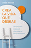 Crea la vida que deseas: Una guía para conseguir todo aquello que te propongas