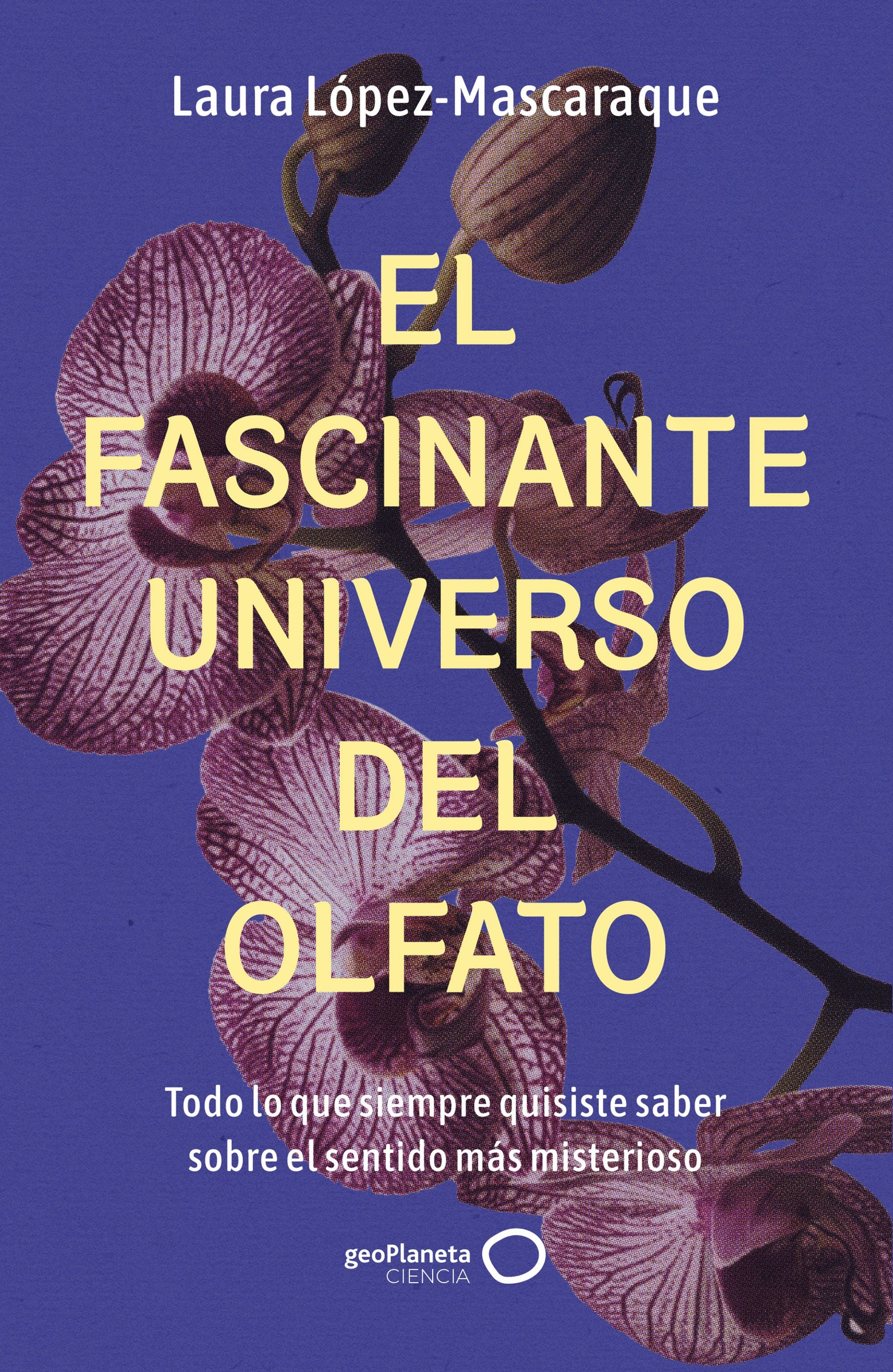 El fascinante universo del olfato: Todo lo que siempre quisiste saber sobre el sentido más misterioso. Laura López-Mascaraque (GeoPlaneta) 9788408314516
