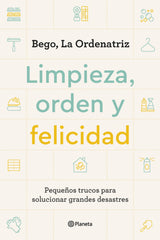 Limpieza, orden y felicidad: Pequeños trucos para solucionar grandes desastres. Bego, La Ordenatriz (Editorial Planeta) 9788408261896