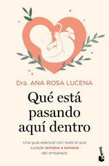 Qué está pasando aquí dentro: Una guía esencial con todo lo que sucede semana a semana del embarazo. Dra. Ana Rosa Lucena (Booket) 9788408302933